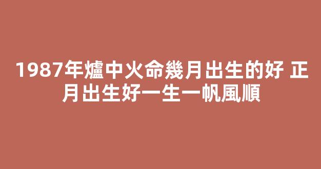 1987年爐中火命幾月出生的好 正月出生好一生一帆風順